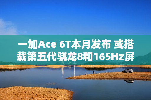 一加Ace 6T本月发布 或搭载第五代骁龙8和165Hz屏幕