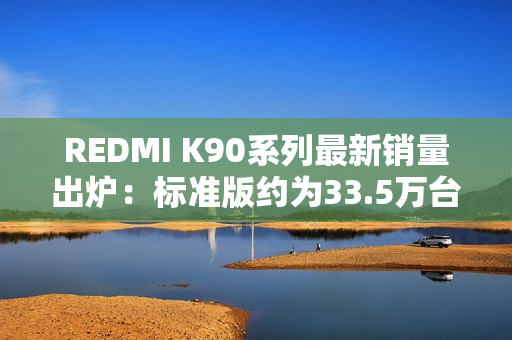 REDMI K90系列最新销量出炉：标准版约为33.5万台