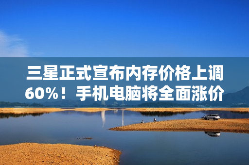三星正式宣布内存价格上调60%！手机电脑将全面涨价
