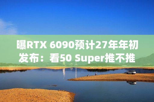 曝RTX 6090预计27年年初发布：看50 Super推不推迟