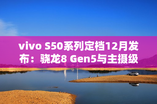 vivo S50系列定档12月发布：骁龙8 Gen5与主摄级潜望镜加持，打造中端“战斗天使”