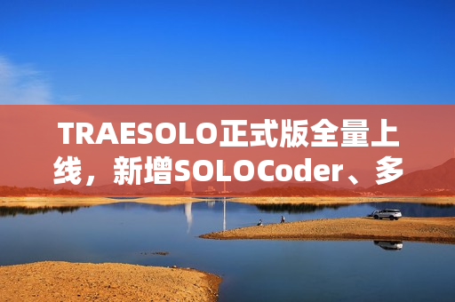 TRAESOLO正式版全量上线，新增SOLOCoder、多任务并行、上下文压缩等功能