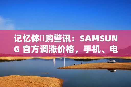 记忆体採购警讯：SAMSUNG 官方调涨价格，手机、电脑成本压力骤增!