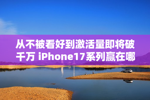 从不被看好到激活量即将破千万 iPhone17系列赢在哪儿？