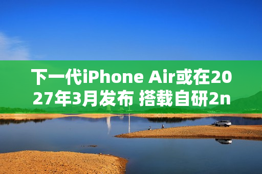 下一代iPhone Air或在2027年3月发布 搭载自研2nm心片