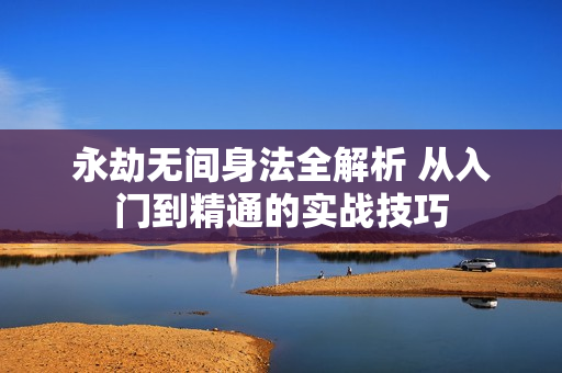 永劫无间身法全解析 从入门到精通的实战技巧
