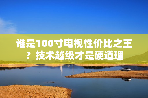 谁是100寸电视性价比之王？技术越级才是硬道理