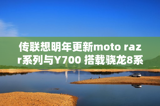 传联想明年更新moto razr系列与Y700 搭载骁龙8系平台
