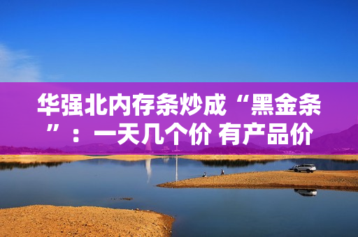 华强北内存条炒成“黑金条”：一天几个价 有产品价格涨3倍
