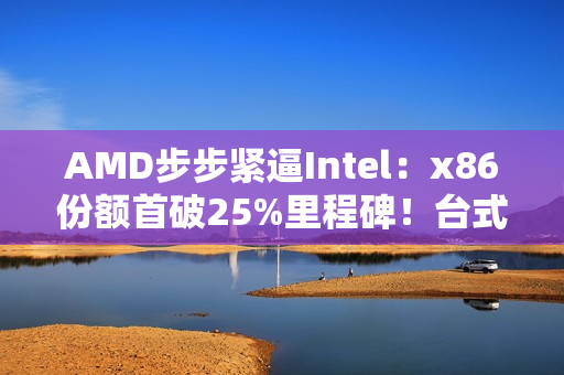 AMD步步紧逼Intel：x86份额首破25%里程碑！台式机CPU超33%