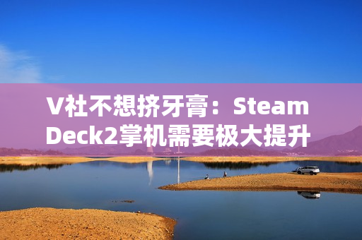 V社不想挤牙膏：Steam Deck2掌机需要极大提升 能打的芯片一个都没有