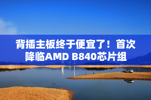 背插主板终于便宜了！首次降临AMD B840芯片组
