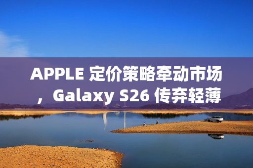 APPLE 定价策略牵动市场 ，Galaxy S26 传弃轻薄改打价格战!