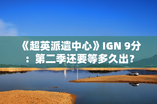 《超英派遣中心》IGN 9分：第二季还要等多久出？