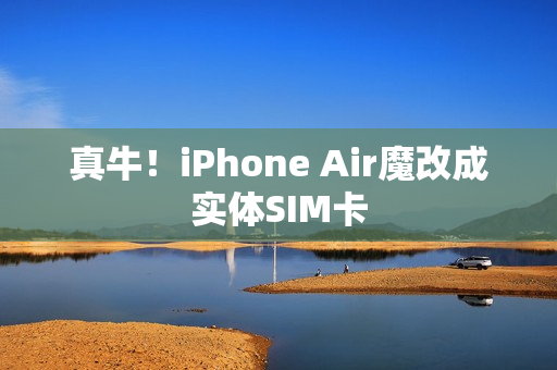 真牛！iPhone Air魔改成实体SIM卡