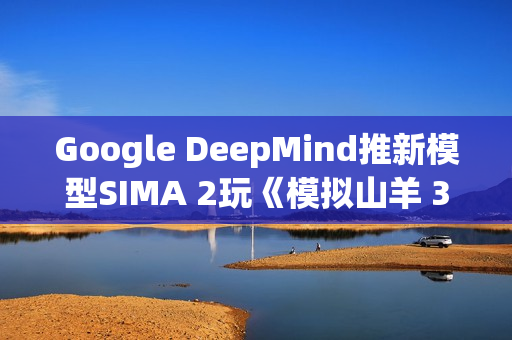 Google DeepMind推新模型SIMA 2玩《模拟山羊 3》 网友狂讚AI比人还会玩