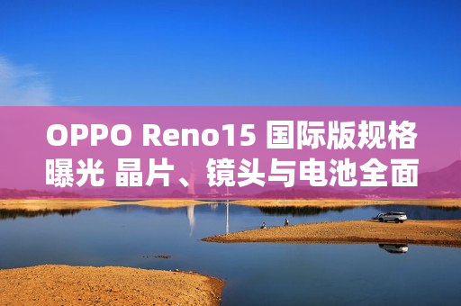 OPPO Reno15 国际版规格曝光 晶片、镜头与电池全面升级!