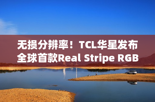 无损分辨率！TCL华星发布全球首款Real Stripe RGB OLED手机显示屏