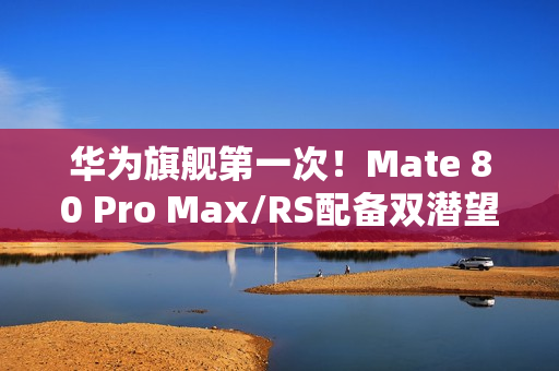 华为旗舰第一次！Mate 80 Pro Max/RS配备双潜望长焦镜头