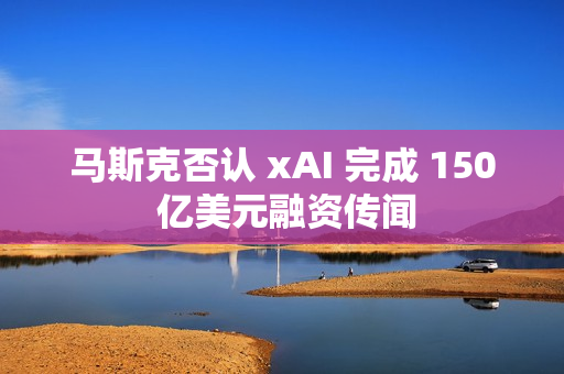 马斯克否认 xAI 完成 150 亿美元融资传闻