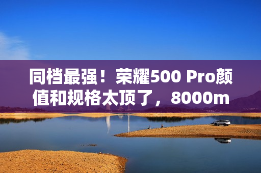同档最强！荣耀500 Pro颜值和规格太顶了，8000mAh+骁龙8至尊
