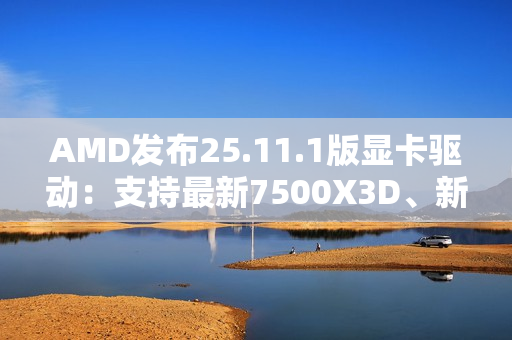 AMD发布25.11.1版显卡驱动：支持最新7500X3D、新增三款游戏
