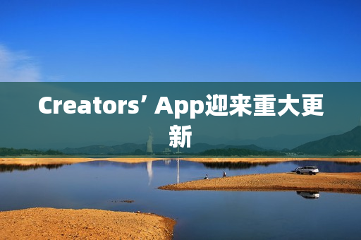Creators’ App迎来重大更新