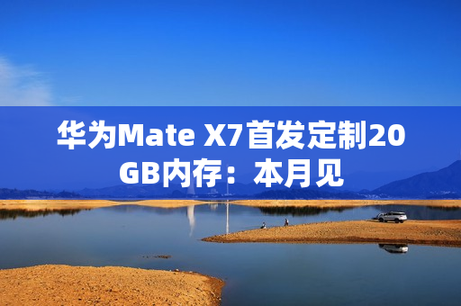 华为Mate X7首发定制20GB内存：本月见