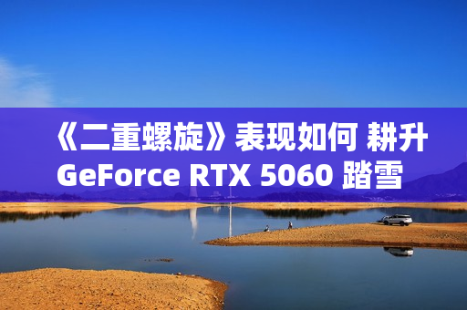 《二重螺旋》表现如何 耕升GeForce RTX 5060 踏雪 OC实测体验