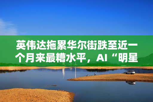 英伟达拖累华尔街跌至近一个月来最糟水平，AI“明星股”持续走弱