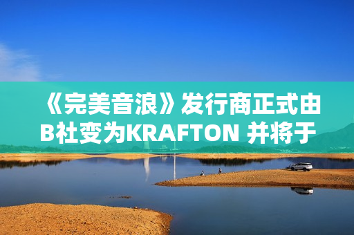 《完美音浪》发行商正式由B社变为KRAFTON 并将于12月4日更新