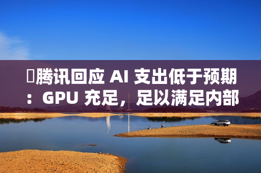 ​腾讯回应 AI 支出低于预期：GPU 充足，足以满足内部需求