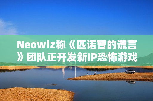 Neowiz称《匹诺曹的谎言》团队正开发新IP恐怖游戏