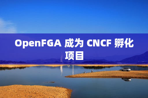 OpenFGA 成为 CNCF 孵化项目
