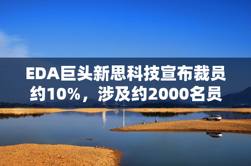 EDA巨头新思科技宣布裁员约10%，涉及约2000名员工