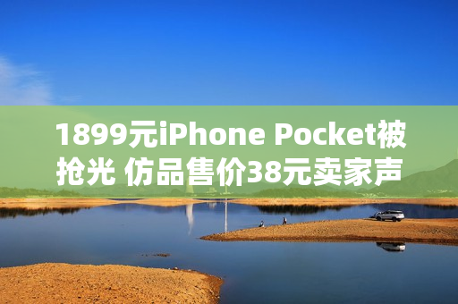1899元iPhone Pocket被抢光 仿品售价38元卖家声称1:1还原