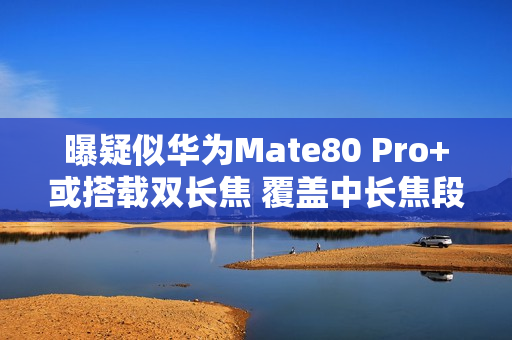 曝疑似华为Mate80 Pro+或搭载双长焦 覆盖中长焦段