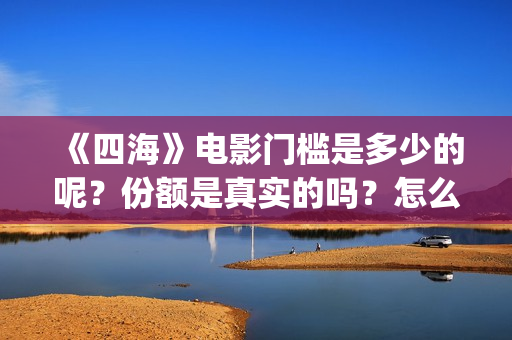 《四海》电影门槛是多少的呢？份额是真实的吗？怎么投资一份呢？(四海电影预告)