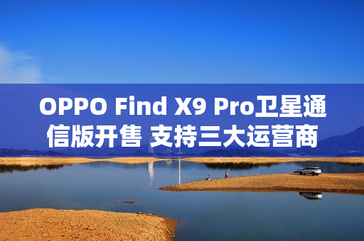 OPPO Find X9 Pro卫星通信版开售 支持三大运营商eSIM