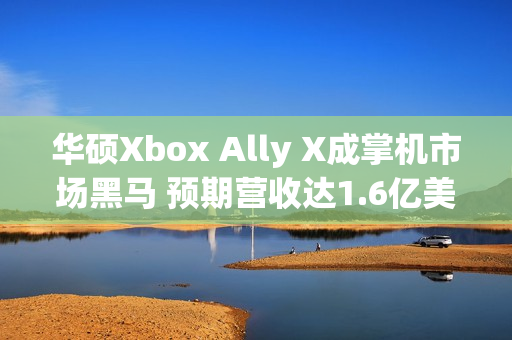 华硕Xbox Ally X成掌机市场黑马 预期营收达1.6亿美元