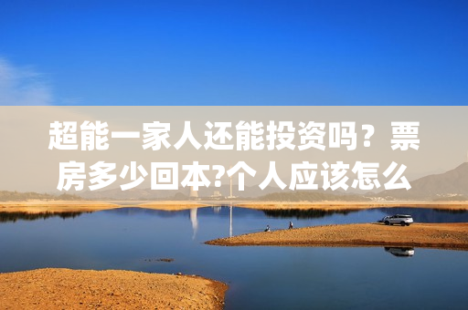 超能一家人还能投资吗？票房多少回本?个人应该怎么参与?(超能一家人拍完了吗)