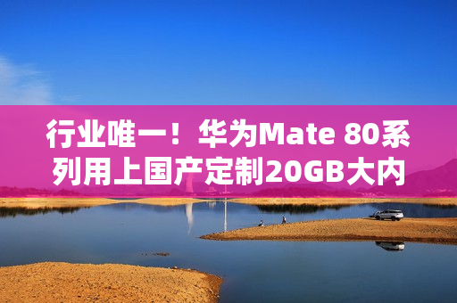 行业唯一！华为Mate 80系列用上国产定制20GB大内存方案