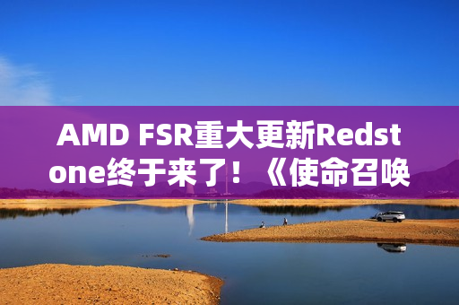 AMD FSR重大更新Redstone终于来了！《使命召唤》中首秀：可惜只有一个功能