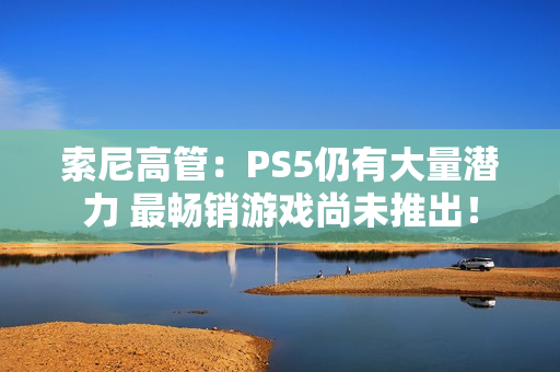 索尼高管：PS5仍有大量潜力 最畅销游戏尚未推出！