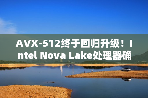 AVX-512终于回归升级！Intel Nova Lake处理器确认支持AVX10指令集