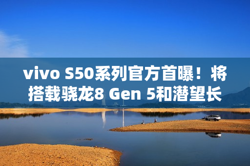vivo S50系列官方首曝！将搭载骁龙8 Gen 5和潜望长焦