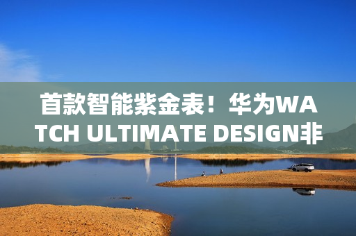 首款智能紫金表！华为WATCH ULTIMATE DESIGN非凡大师紫金款官宣：明天预售