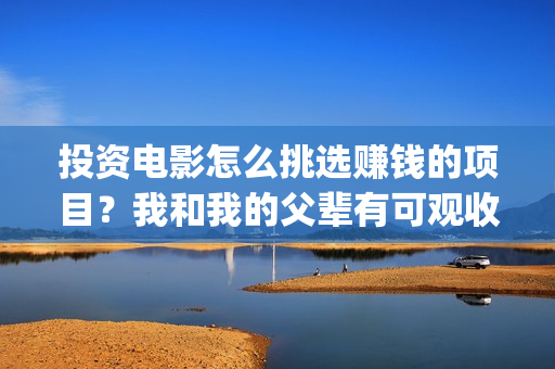投资电影怎么挑选赚钱的项目？我和我的父辈有可观收益吗？(投资电影的方式)