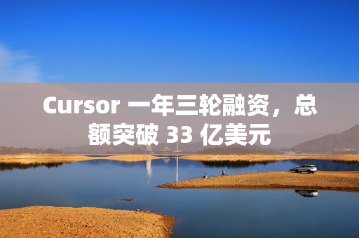 Cursor 一年三轮融资，总额突破 33 亿美元