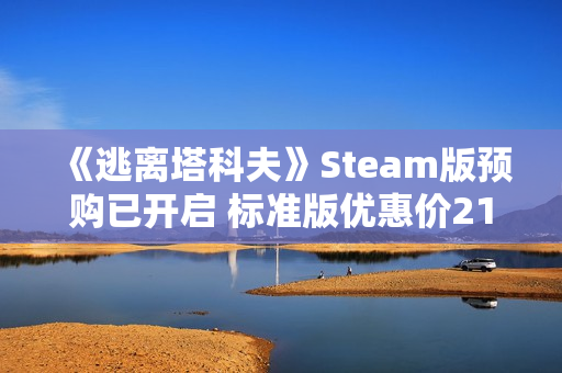《逃离塔科夫》Steam版预购已开启 标准版优惠价214元